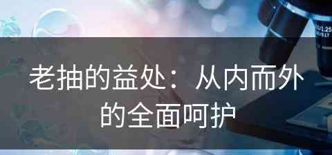 老抽的益处：从内而外的全面呵护